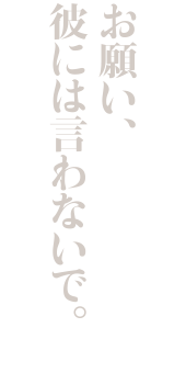 お願い、彼には言わないで。