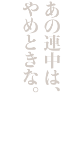 あの連中は、やめときな。